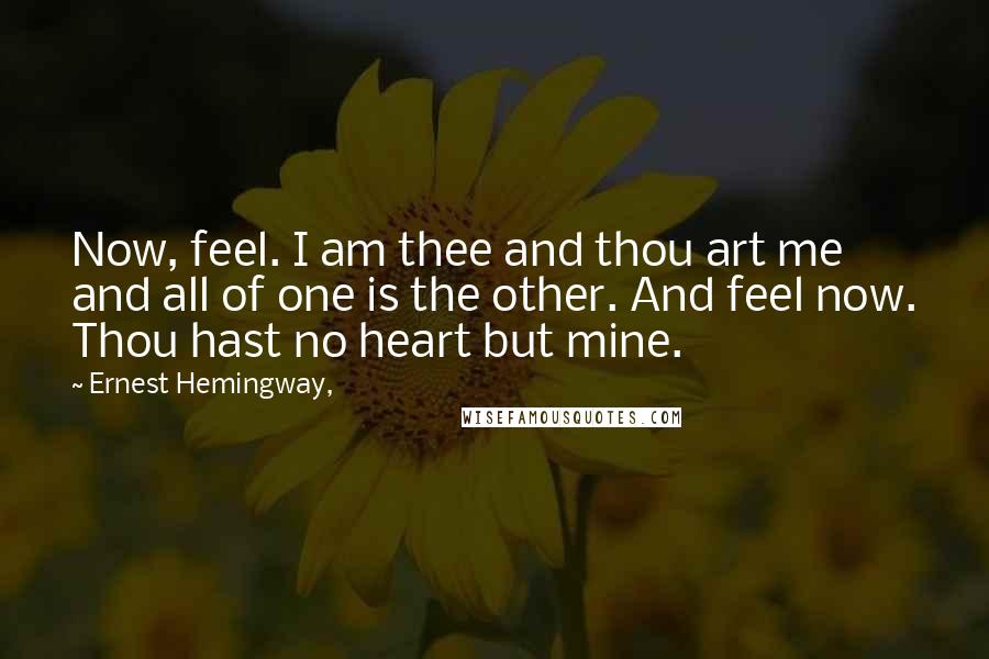 Ernest Hemingway, Quotes: Now, feel. I am thee and thou art me and all of one is the other. And feel now. Thou hast no heart but mine.