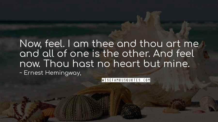 Ernest Hemingway, Quotes: Now, feel. I am thee and thou art me and all of one is the other. And feel now. Thou hast no heart but mine.
