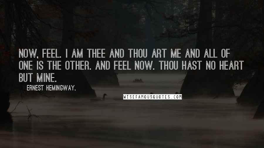 Ernest Hemingway, Quotes: Now, feel. I am thee and thou art me and all of one is the other. And feel now. Thou hast no heart but mine.