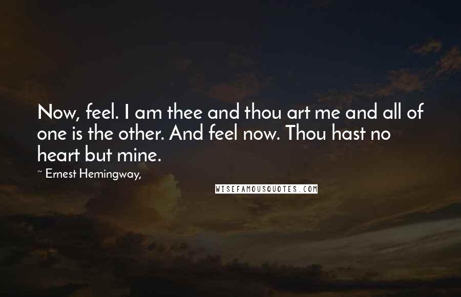 Ernest Hemingway, Quotes: Now, feel. I am thee and thou art me and all of one is the other. And feel now. Thou hast no heart but mine.