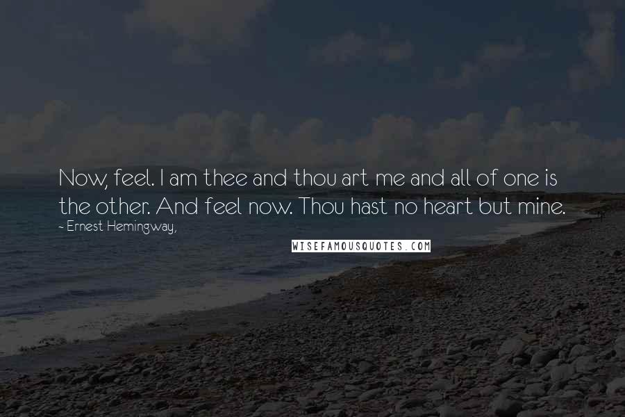 Ernest Hemingway, Quotes: Now, feel. I am thee and thou art me and all of one is the other. And feel now. Thou hast no heart but mine.