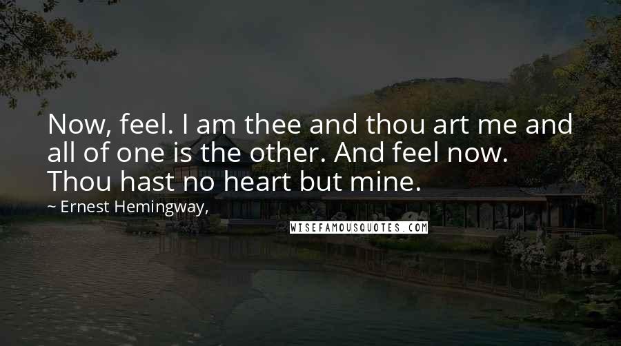 Ernest Hemingway, Quotes: Now, feel. I am thee and thou art me and all of one is the other. And feel now. Thou hast no heart but mine.