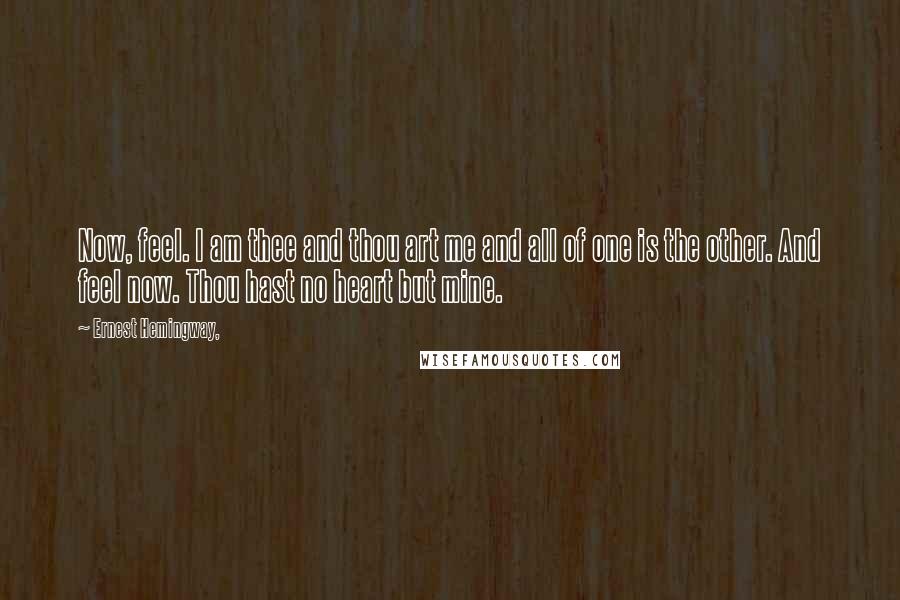 Ernest Hemingway, Quotes: Now, feel. I am thee and thou art me and all of one is the other. And feel now. Thou hast no heart but mine.
