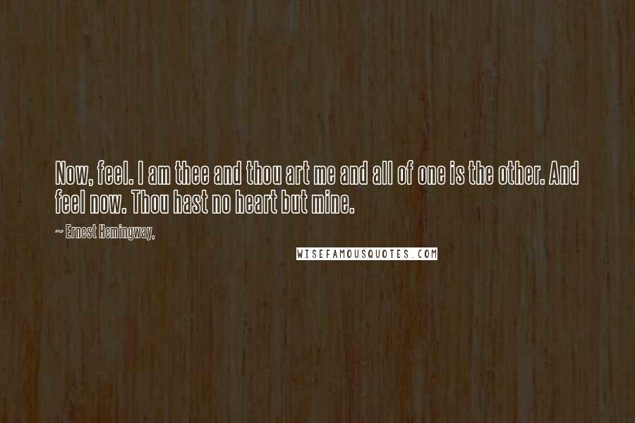 Ernest Hemingway, Quotes: Now, feel. I am thee and thou art me and all of one is the other. And feel now. Thou hast no heart but mine.