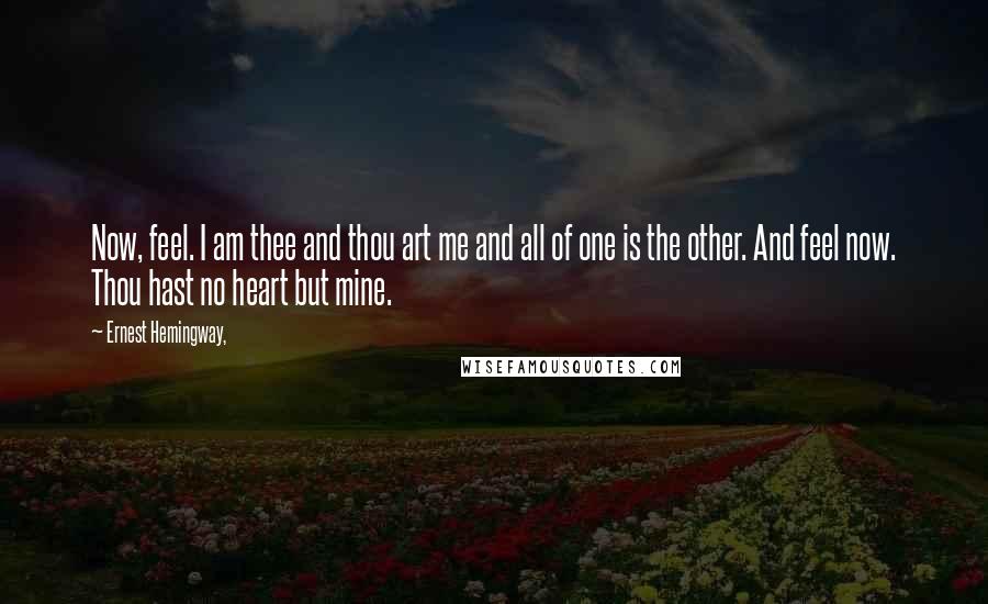 Ernest Hemingway, Quotes: Now, feel. I am thee and thou art me and all of one is the other. And feel now. Thou hast no heart but mine.