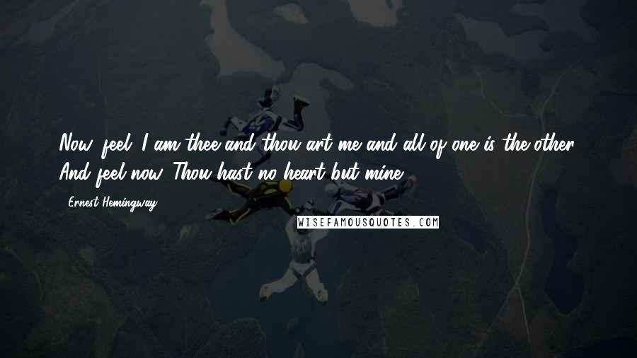 Ernest Hemingway, Quotes: Now, feel. I am thee and thou art me and all of one is the other. And feel now. Thou hast no heart but mine.