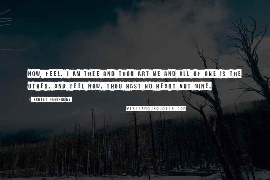 Ernest Hemingway, Quotes: Now, feel. I am thee and thou art me and all of one is the other. And feel now. Thou hast no heart but mine.