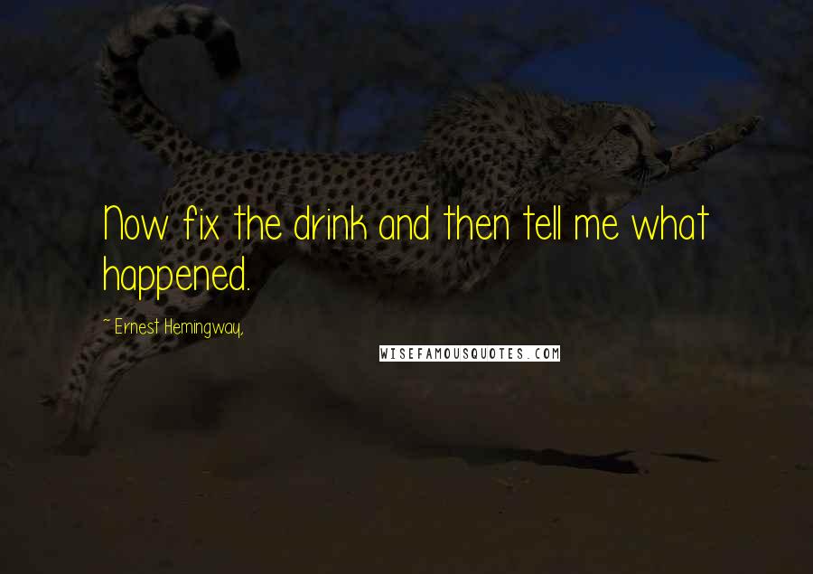 Ernest Hemingway, Quotes: Now fix the drink and then tell me what happened.