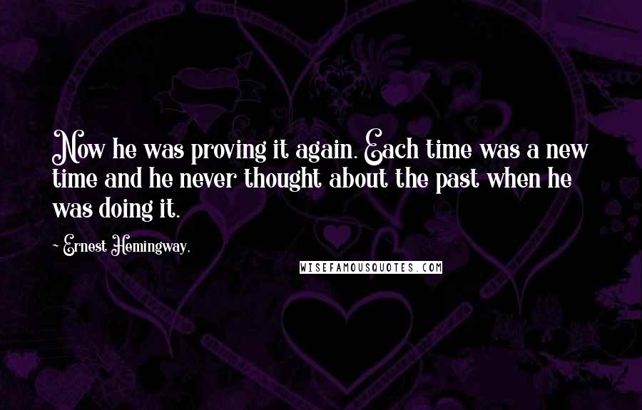 Ernest Hemingway, Quotes: Now he was proving it again. Each time was a new time and he never thought about the past when he was doing it.