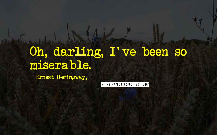 Ernest Hemingway, Quotes: Oh, darling, I've been so miserable.