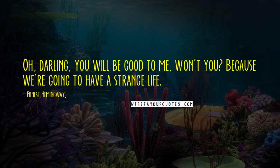 Ernest Hemingway, Quotes: Oh, darling, you will be good to me, won't you? Because we're going to have a strange life.