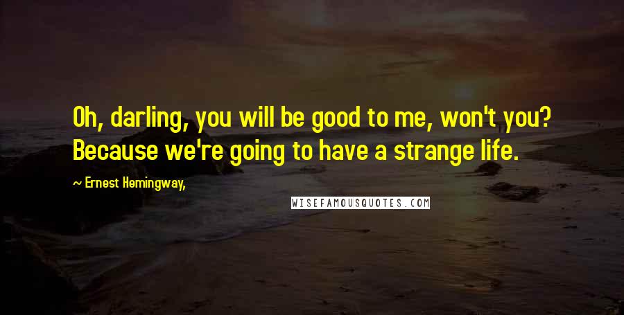 Ernest Hemingway, Quotes: Oh, darling, you will be good to me, won't you? Because we're going to have a strange life.