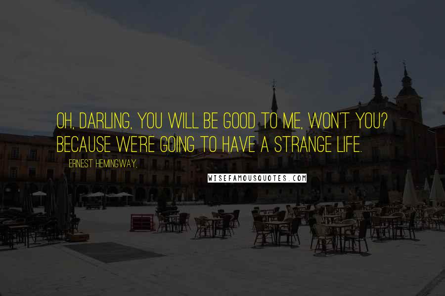 Ernest Hemingway, Quotes: Oh, darling, you will be good to me, won't you? Because we're going to have a strange life.