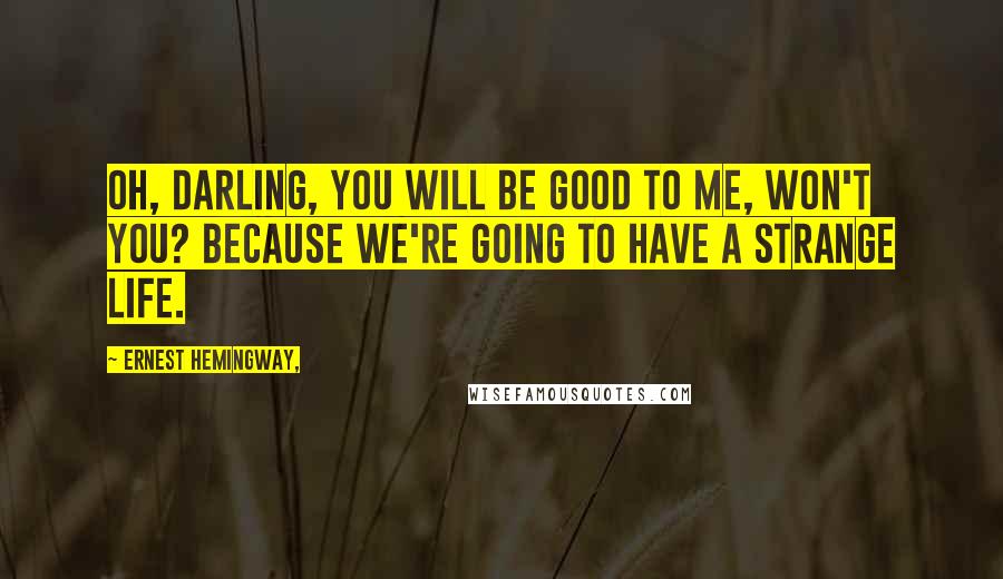 Ernest Hemingway, Quotes: Oh, darling, you will be good to me, won't you? Because we're going to have a strange life.