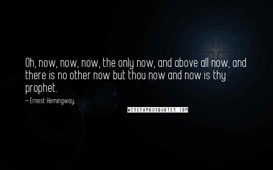 Ernest Hemingway, Quotes: Oh, now, now, now, the only now, and above all now, and there is no other now but thou now and now is thy prophet.