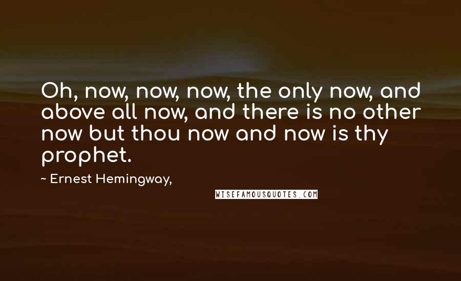 Ernest Hemingway, Quotes: Oh, now, now, now, the only now, and above all now, and there is no other now but thou now and now is thy prophet.