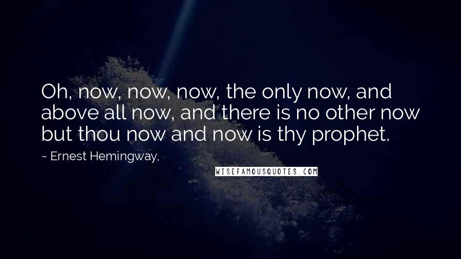 Ernest Hemingway, Quotes: Oh, now, now, now, the only now, and above all now, and there is no other now but thou now and now is thy prophet.