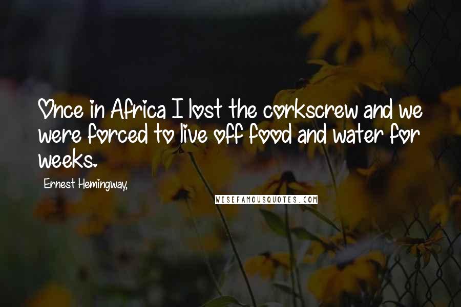 Ernest Hemingway, Quotes: Once in Africa I lost the corkscrew and we were forced to live off food and water for weeks.