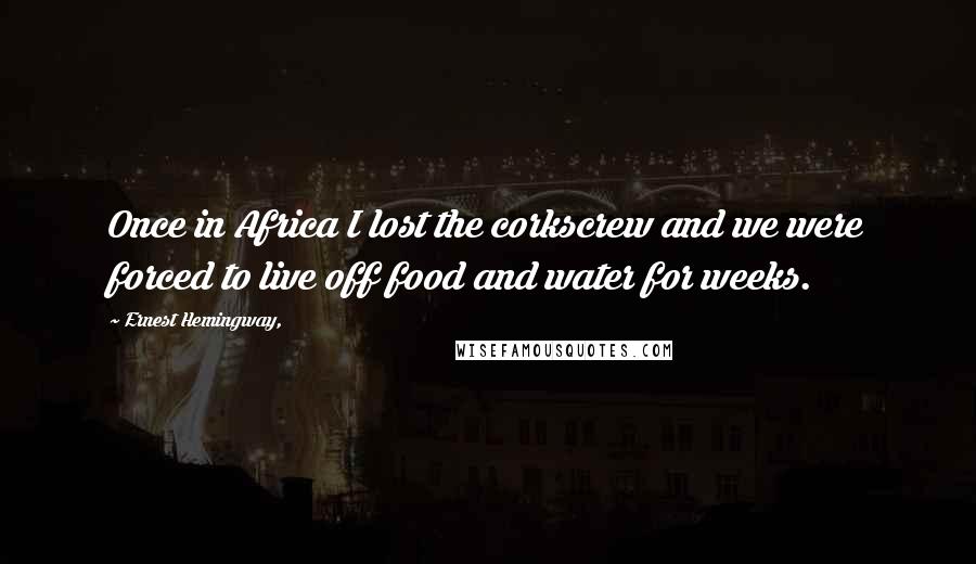 Ernest Hemingway, Quotes: Once in Africa I lost the corkscrew and we were forced to live off food and water for weeks.