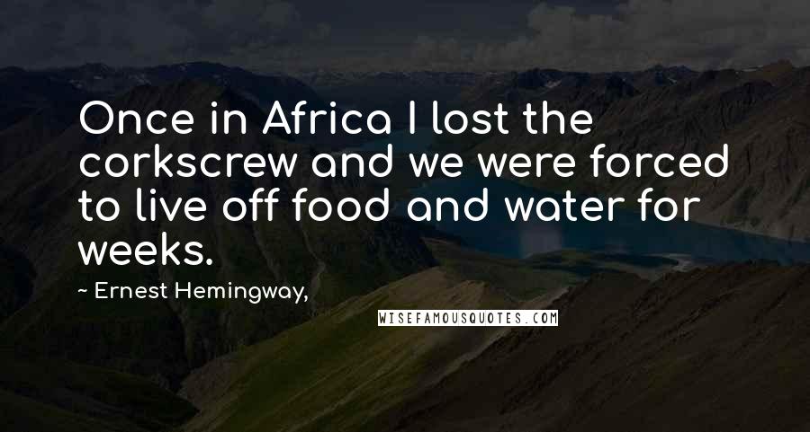 Ernest Hemingway, Quotes: Once in Africa I lost the corkscrew and we were forced to live off food and water for weeks.