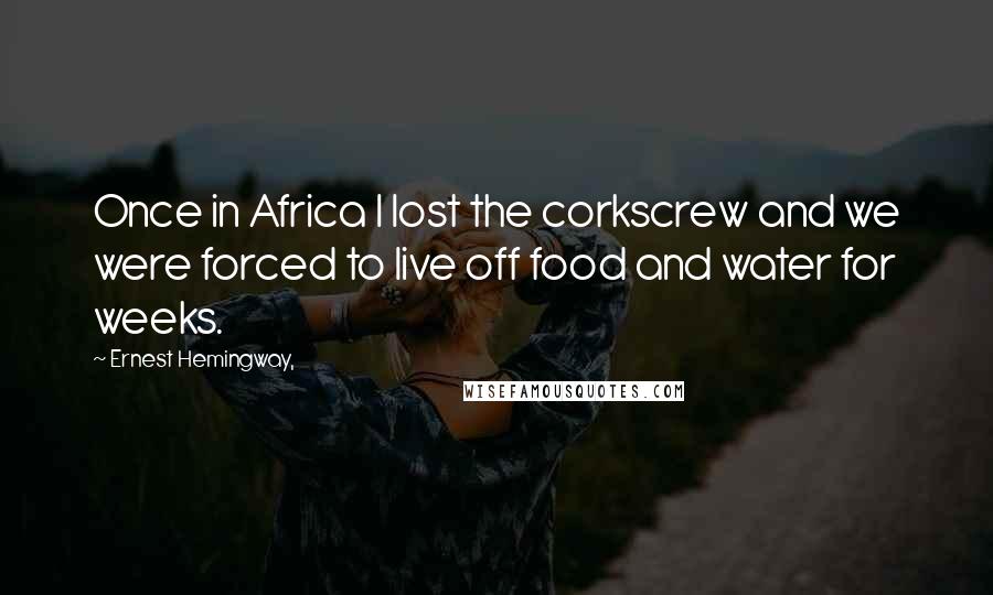 Ernest Hemingway, Quotes: Once in Africa I lost the corkscrew and we were forced to live off food and water for weeks.