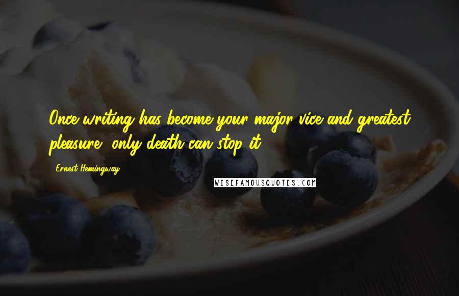 Ernest Hemingway, Quotes: Once writing has become your major vice and greatest pleasure, only death can stop it.