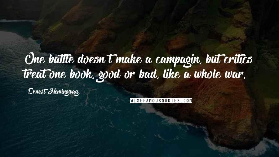 Ernest Hemingway, Quotes: One battle doesn't make a campagin, but critics treat one book, good or bad, like a whole war.