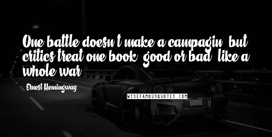 Ernest Hemingway, Quotes: One battle doesn't make a campagin, but critics treat one book, good or bad, like a whole war.