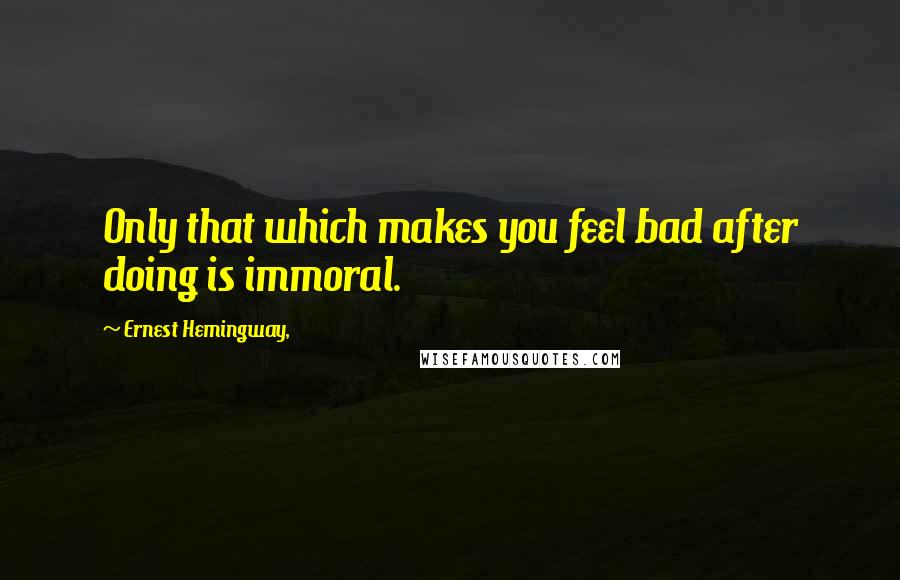 Ernest Hemingway, Quotes: Only that which makes you feel bad after doing is immoral.