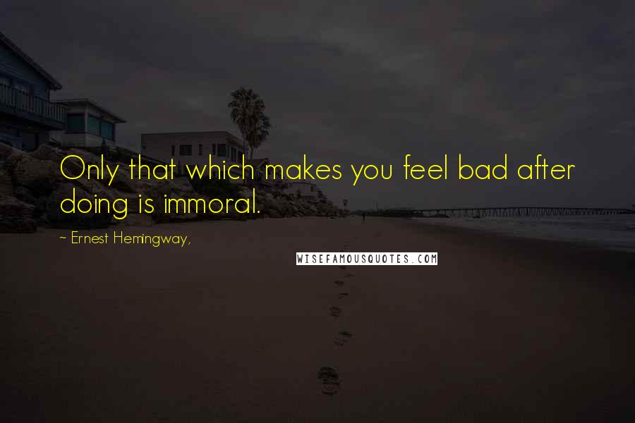 Ernest Hemingway, Quotes: Only that which makes you feel bad after doing is immoral.