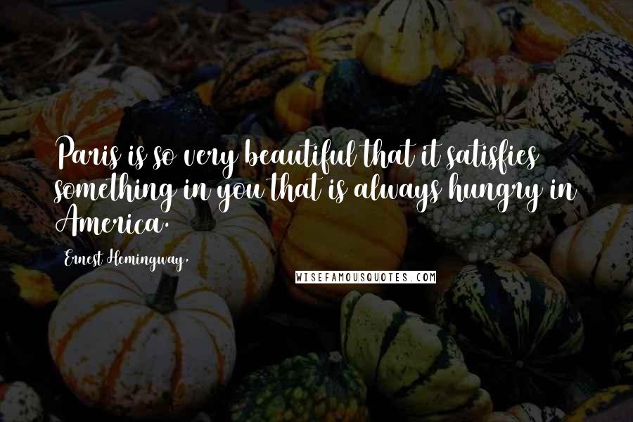 Ernest Hemingway, Quotes: Paris is so very beautiful that it satisfies something in you that is always hungry in America.