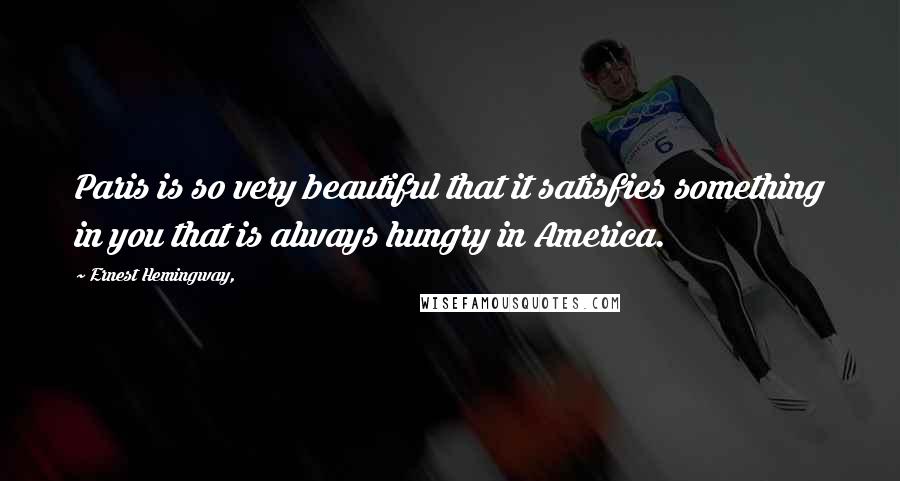 Ernest Hemingway, Quotes: Paris is so very beautiful that it satisfies something in you that is always hungry in America.