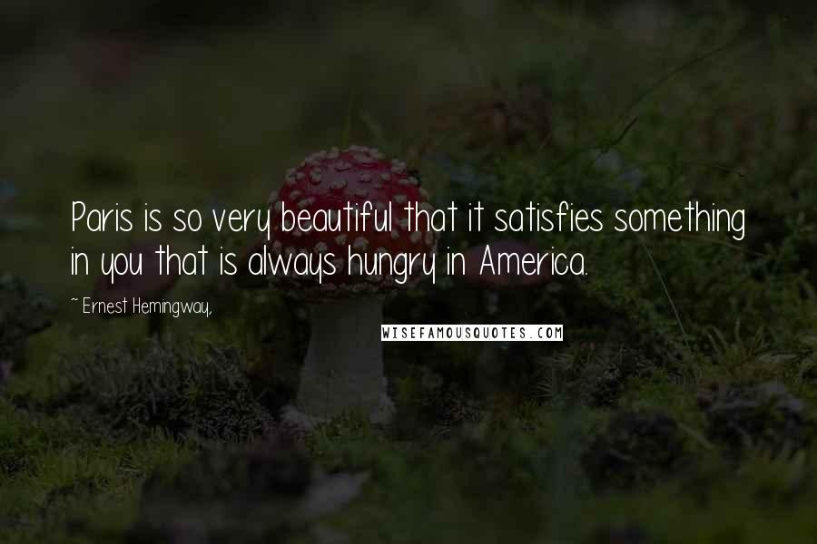Ernest Hemingway, Quotes: Paris is so very beautiful that it satisfies something in you that is always hungry in America.