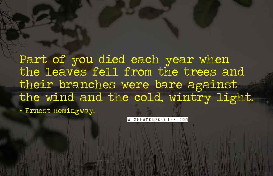 Ernest Hemingway, Quotes: Part of you died each year when the leaves fell from the trees and their branches were bare against the wind and the cold, wintry light.