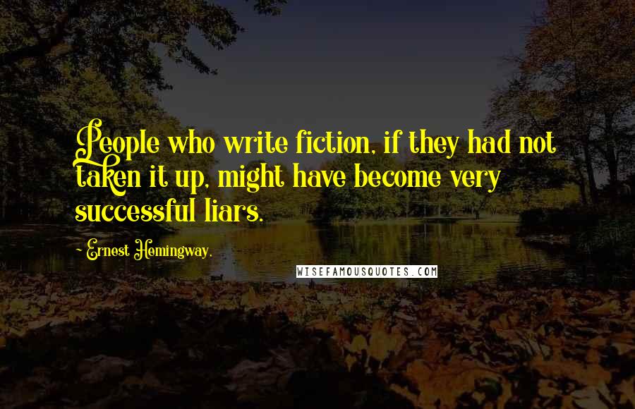 Ernest Hemingway, Quotes: People who write fiction, if they had not taken it up, might have become very successful liars.