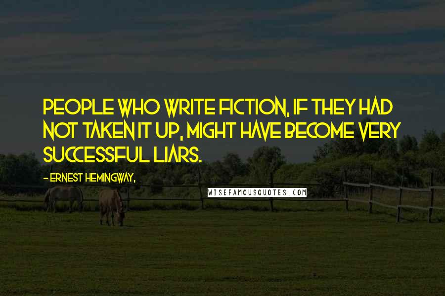 Ernest Hemingway, Quotes: People who write fiction, if they had not taken it up, might have become very successful liars.