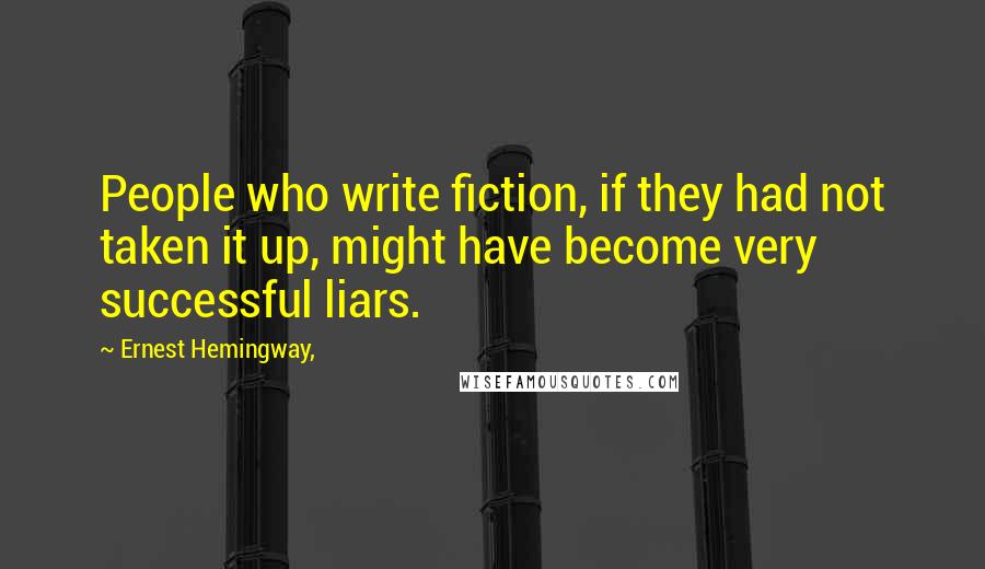 Ernest Hemingway, Quotes: People who write fiction, if they had not taken it up, might have become very successful liars.