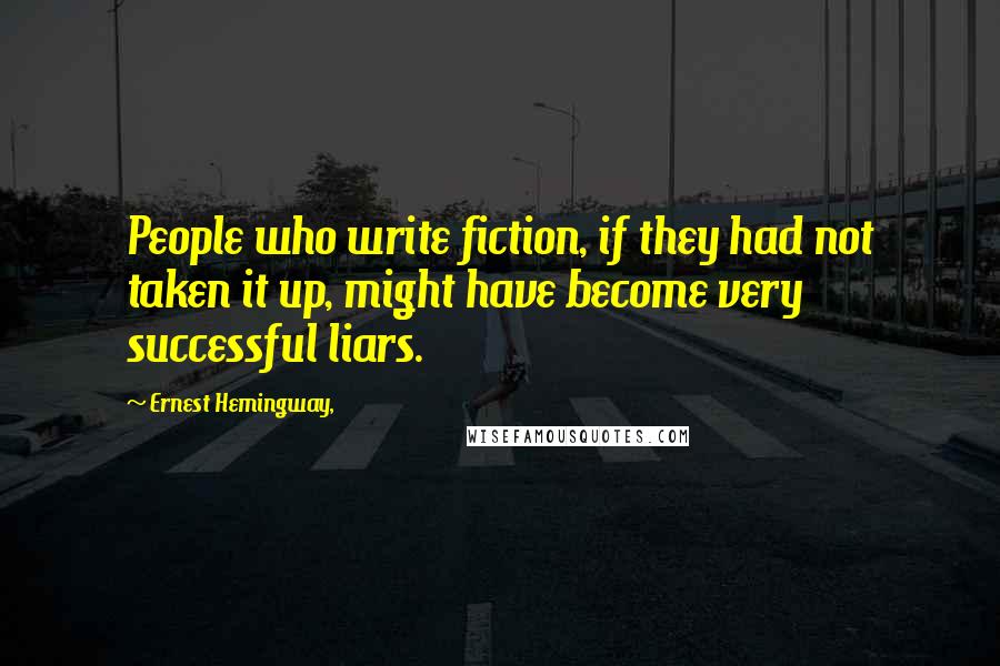 Ernest Hemingway, Quotes: People who write fiction, if they had not taken it up, might have become very successful liars.