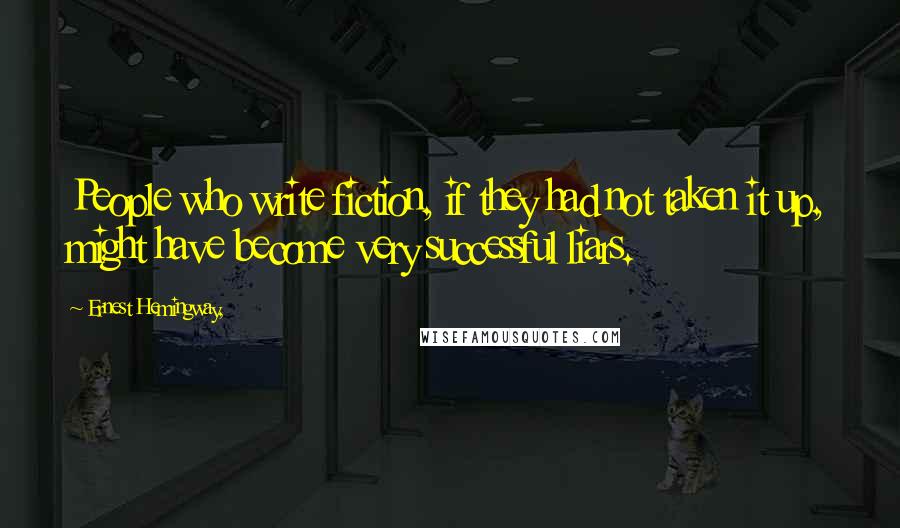 Ernest Hemingway, Quotes: People who write fiction, if they had not taken it up, might have become very successful liars.