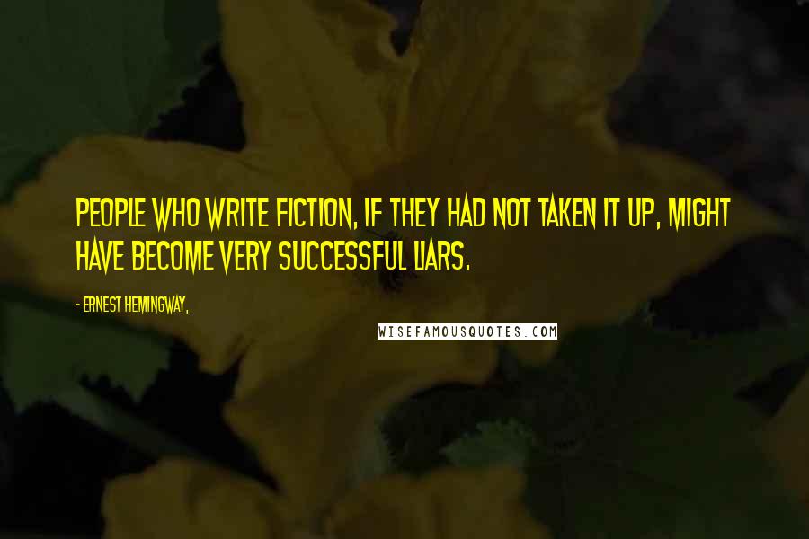 Ernest Hemingway, Quotes: People who write fiction, if they had not taken it up, might have become very successful liars.