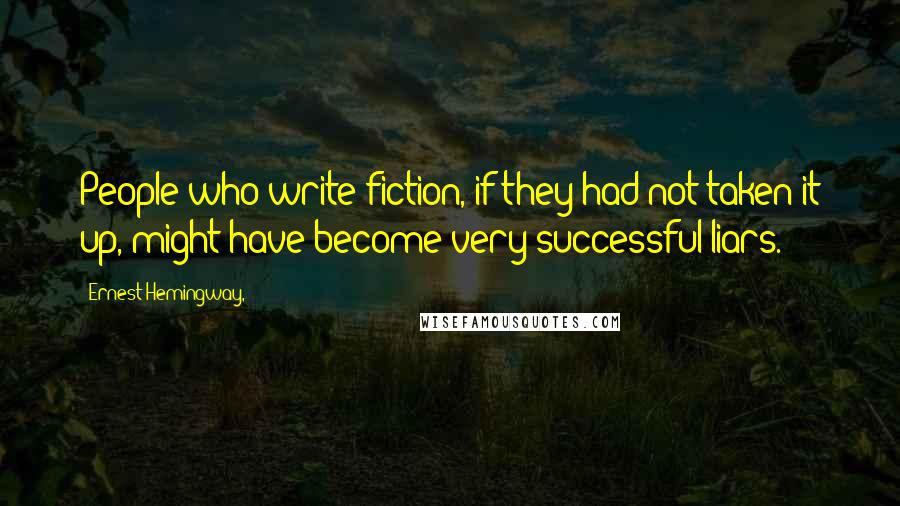 Ernest Hemingway, Quotes: People who write fiction, if they had not taken it up, might have become very successful liars.