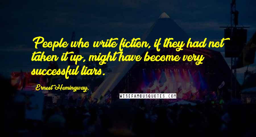 Ernest Hemingway, Quotes: People who write fiction, if they had not taken it up, might have become very successful liars.