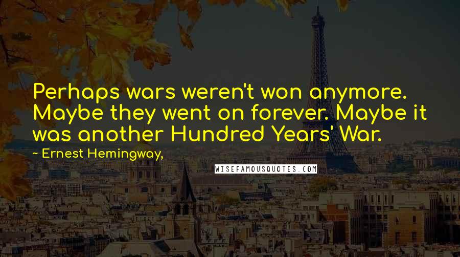 Ernest Hemingway, Quotes: Perhaps wars weren't won anymore. Maybe they went on forever. Maybe it was another Hundred Years' War.