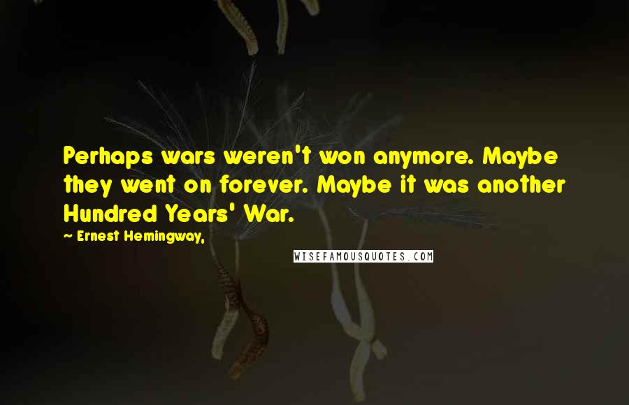 Ernest Hemingway, Quotes: Perhaps wars weren't won anymore. Maybe they went on forever. Maybe it was another Hundred Years' War.