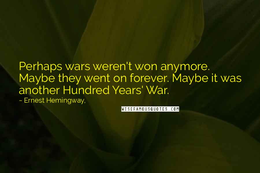 Ernest Hemingway, Quotes: Perhaps wars weren't won anymore. Maybe they went on forever. Maybe it was another Hundred Years' War.