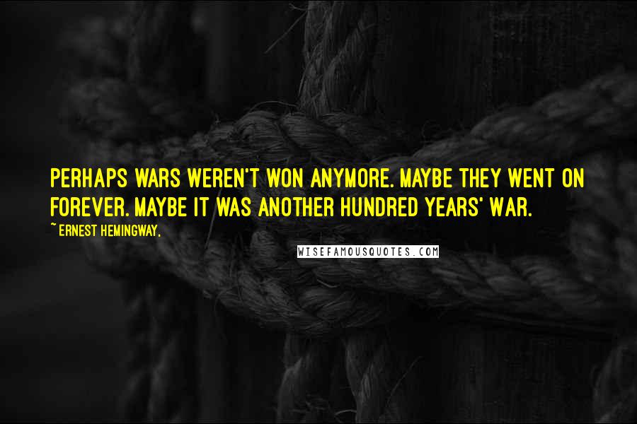 Ernest Hemingway, Quotes: Perhaps wars weren't won anymore. Maybe they went on forever. Maybe it was another Hundred Years' War.