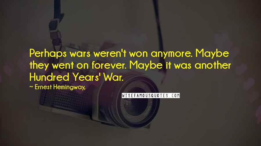 Ernest Hemingway, Quotes: Perhaps wars weren't won anymore. Maybe they went on forever. Maybe it was another Hundred Years' War.