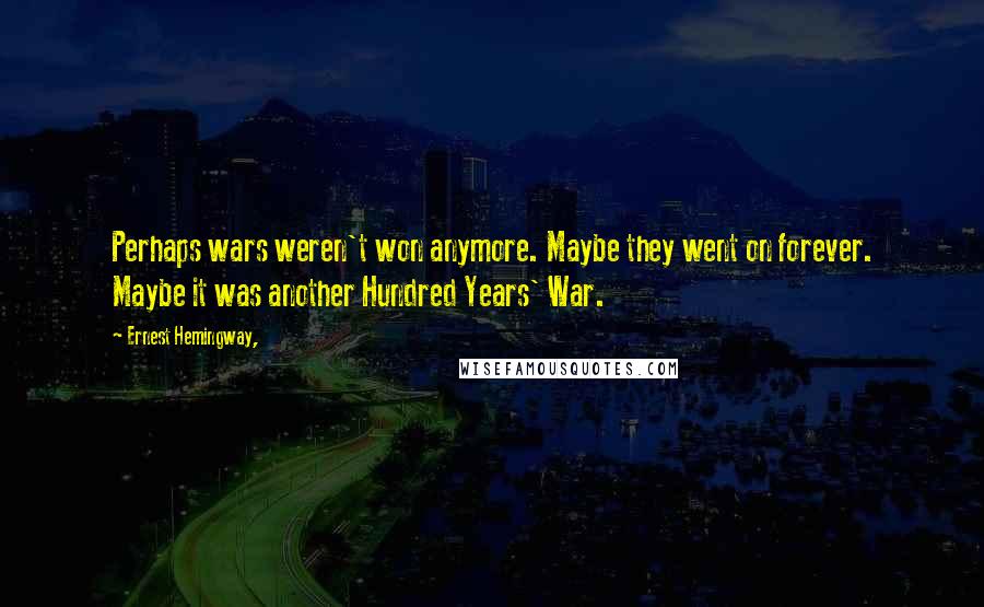 Ernest Hemingway, Quotes: Perhaps wars weren't won anymore. Maybe they went on forever. Maybe it was another Hundred Years' War.