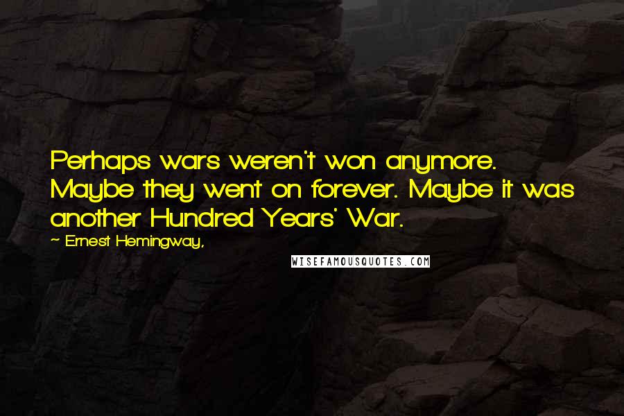 Ernest Hemingway, Quotes: Perhaps wars weren't won anymore. Maybe they went on forever. Maybe it was another Hundred Years' War.