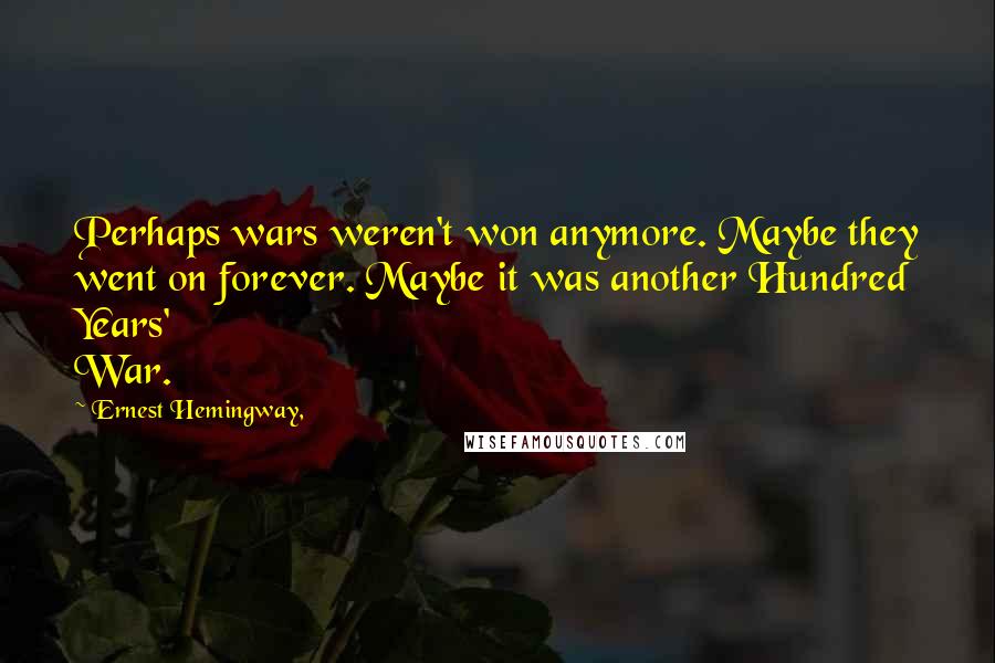 Ernest Hemingway, Quotes: Perhaps wars weren't won anymore. Maybe they went on forever. Maybe it was another Hundred Years' War.